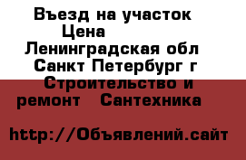 Въезд на участок › Цена ­ 30 000 - Ленинградская обл., Санкт-Петербург г. Строительство и ремонт » Сантехника   